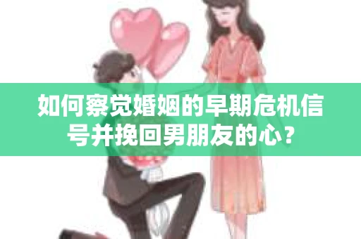 如何察觉婚姻的早期危机信号并挽回男朋友的心? 如何察觉婚姻的早期危机信号并挽回男朋友的心?