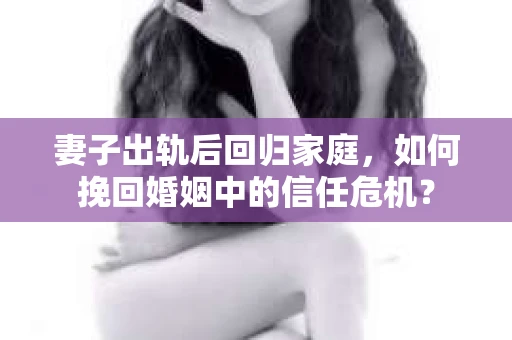 妻子出轨后回归家庭，如何挽回婚姻中的信任危机？