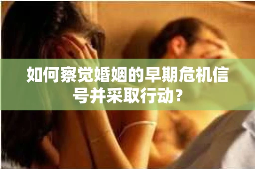 如何察觉婚姻的早期危机信号并采取行动？