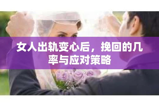 女人出轨变心后，挽回的几率与应对策略