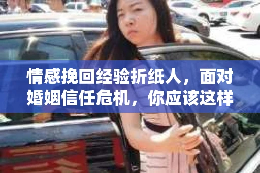 情感挽回经验折纸人,面对婚姻信任危机,你应该这样做 情感挽回经验折纸人,面对婚姻信任危机,你应该这样做