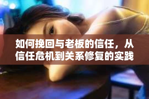如何挽回与老板的信任，从信任危机到关系修复的实践指南