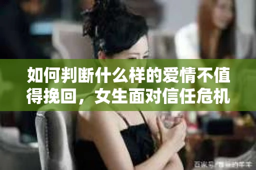如何判断什么样的爱情不值得挽回,女生面对信任危机怎么办? 如何判断什么样的爱情不值得挽回,女生面对信任危机怎么办?