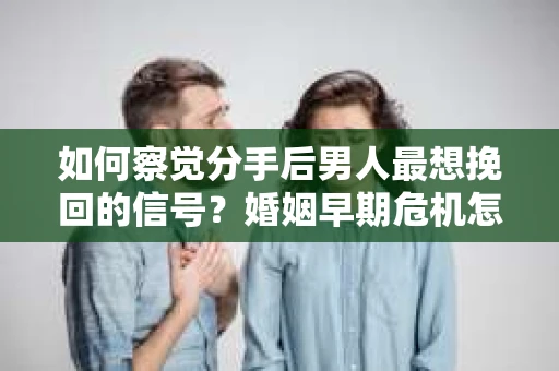 如何察觉分手后男人最想挽回的信号？婚姻早期危机怎么办？