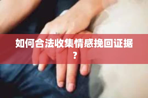 如何合法收集情感挽回证据？
