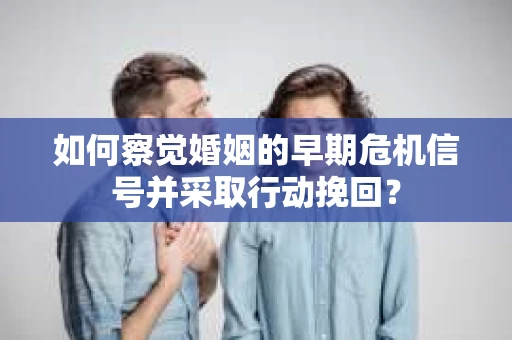 如何察觉婚姻的早期危机信号并采取行动挽回? 如何察觉婚姻的早期危机信号并采取行动挽回?