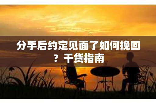 分手后约定见面了如何挽回？干货指南