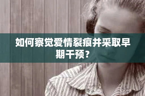 如何察觉爱情裂痕并采取早期干预？
