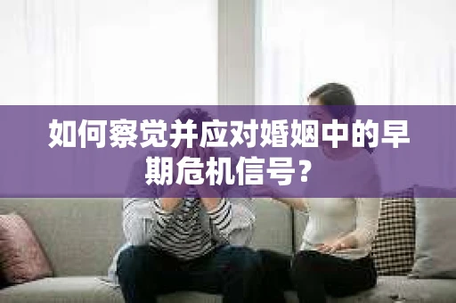 如何察觉并应对婚姻中的早期危机信号? 如何察觉并应对婚姻中的早期危机信号?