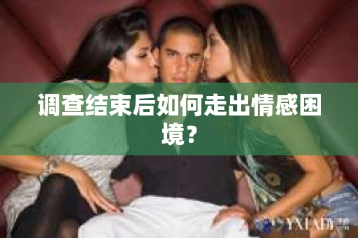 调查结束后如何走出情感困境? 调查结束后如何走出情感困境?