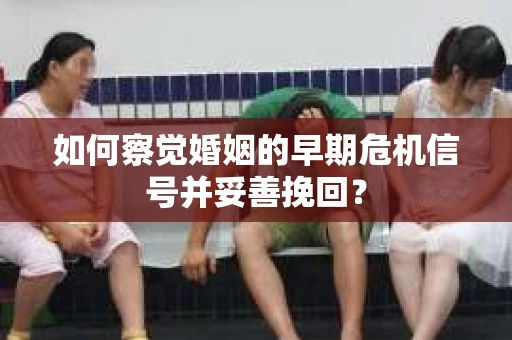 如何察觉婚姻的早期危机信号并妥善挽回？