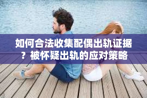 如何合法收集配偶出轨证据？被怀疑出轨的应对策略