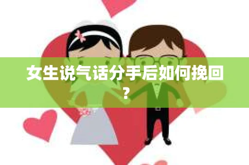 女生说气话分手后如何挽回? 女生说气话分手后如何挽回?