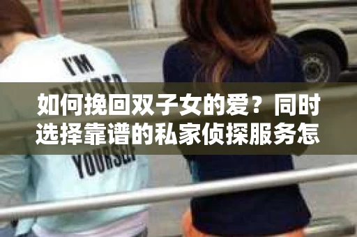 如何挽回双子女的爱？同时选择靠谱的私家侦探服务怎么办？
