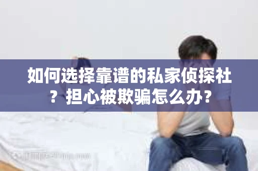 如何选择靠谱的私家侦探社？担心被欺骗怎么办？