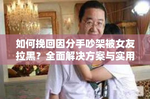 如何挽回因分手吵架被女友拉黑？全面解决方案与实用建议