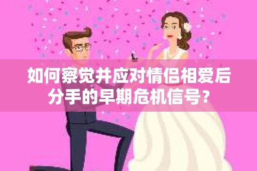 如何察觉并应对情侣相爱后分手的早期危机信号? 如何察觉并应对情侣相爱后分手的早期危机信号?