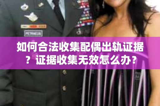 如何合法收集配偶出轨证据？证据收集无效怎么办？