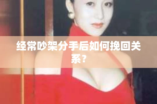 经常吵架分手后如何挽回关系? 经常吵架分手后如何挽回关系?