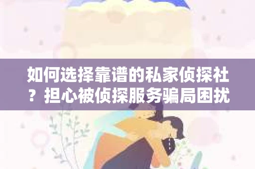如何选择靠谱的私家侦探社？担心被侦探服务骗局困扰怎么办？