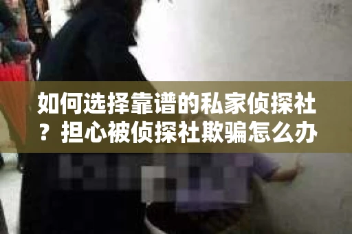 如何选择靠谱的私家侦探社?担心被侦探社欺骗怎么办? 如何选择靠谱的私家侦探社?担心被侦探社欺骗怎么办?
