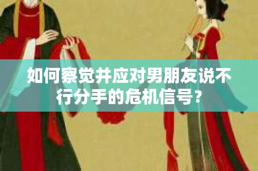 如何察觉并应对男朋友说不行分手的危机信号? 如何察觉并应对男朋友说不行分手的危机信号?