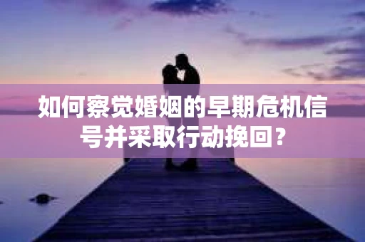 如何察觉婚姻的早期危机信号并采取行动挽回？