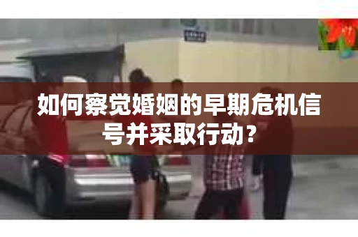如何察觉婚姻的早期危机信号并采取行动? 如何察觉婚姻的早期危机信号并采取行动?