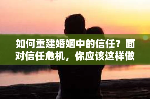 如何重建婚姻中的信任？面对信任危机，你应该这样做