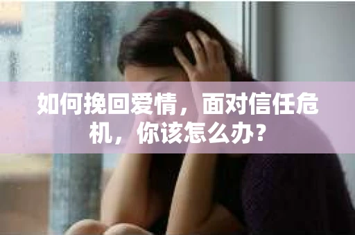 如何挽回爱情，面对信任危机，你该怎么办？