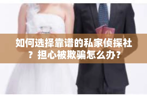 如何选择靠谱的私家侦探社?担心被欺骗怎么办? 如何选择靠谱的私家侦探社?担心被欺骗怎么办?