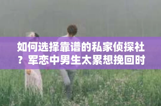 如何选择靠谱的私家侦探社？军恋中男生太累想挽回时怎么办？