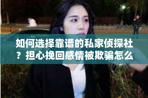 如何选择靠谱的私家侦探社?担心挽回感情被欺骗怎么办? 如何选择靠谱的私家侦探社?担心挽回感情被欺骗怎么办?