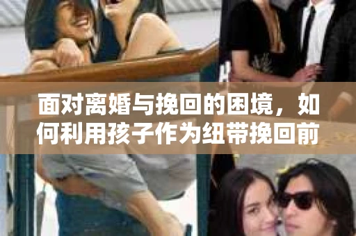 面对离婚与挽回的困境，如何利用孩子作为纽带挽回前夫的技巧？