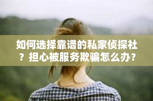 如何选择靠谱的私家侦探社？担心被服务欺骗怎么办？