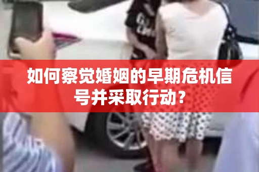 如何察觉婚姻的早期危机信号并采取行动？