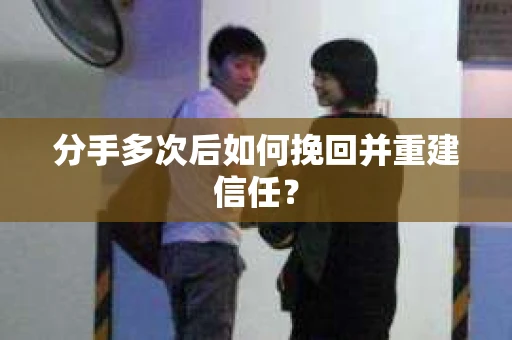 分手多次后如何挽回并重建信任？