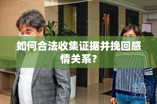 如何合法收集证据并挽回感情关系？