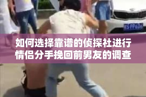 如何选择靠谱的侦探社进行情侣分手挽回前男友的调查？