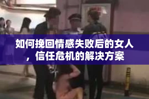 如何挽回情感失败后的女人，信任危机的解决方案