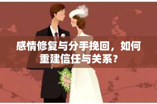 感情修复与分手挽回，如何重建信任与关系？