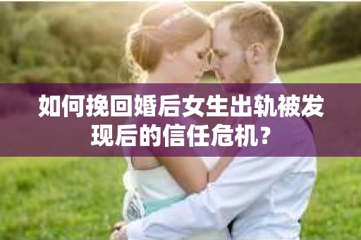 如何挽回婚后女生出轨被发现后的信任危机？