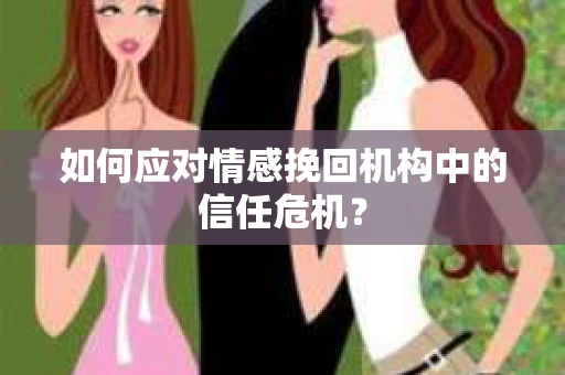 如何应对情感挽回机构中的信任危机？