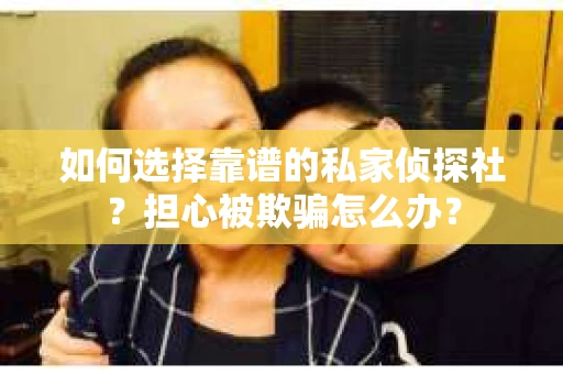 如何选择靠谱的私家侦探社？担心被欺骗怎么办？