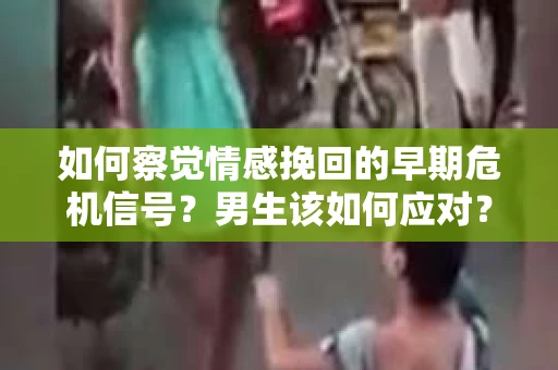 如何察觉情感挽回的早期危机信号？男生该如何应对？