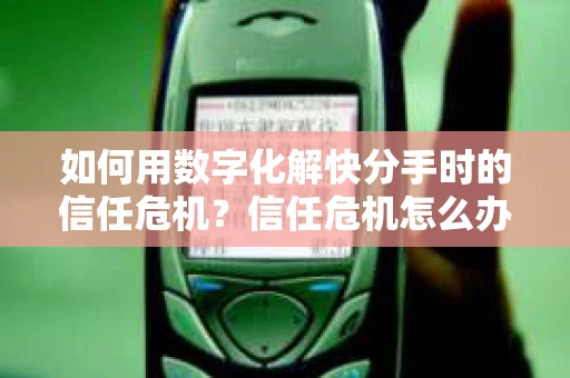 如何用数字化解快分手时的信任危机？信任危机怎么办？