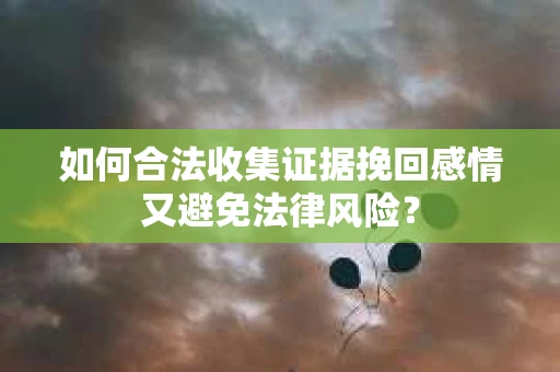 如何合法收集证据挽回感情又避免法律风险？