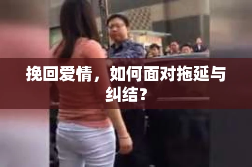 挽回爱情,如何面对拖延与纠结? 挽回爱情,如何面对拖延与纠结?