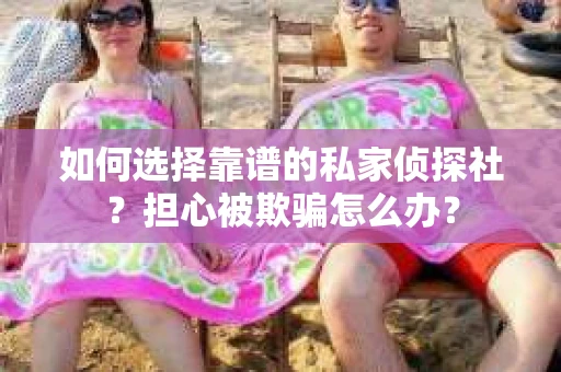 如何选择靠谱的私家侦探社？担心被欺骗怎么办？