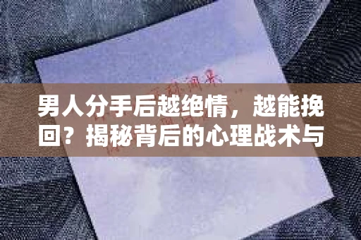 男人分手后越绝情，越能挽回？揭秘背后的心理战术与实际操作